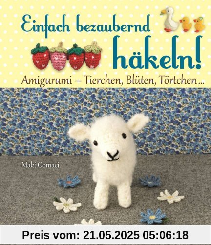 Einfach bezaubernd häkeln!: Amigurumi - Tierchen, Blüten, Törtchen ...