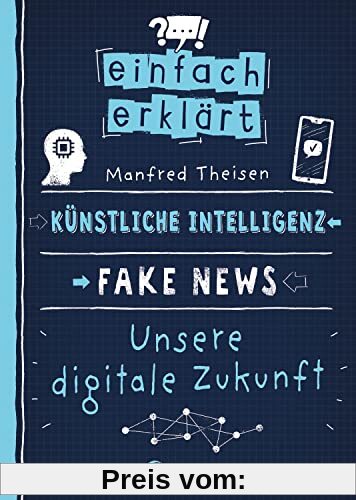 Einfach erklärt - Künstliche Intelligenz - Fake News - Unsere digitale Zukunft: Leicht verständliches Sachbuch über Algorithmen und Probleme digitaler Kommunikation - Für Kinder ab 10 Jahren