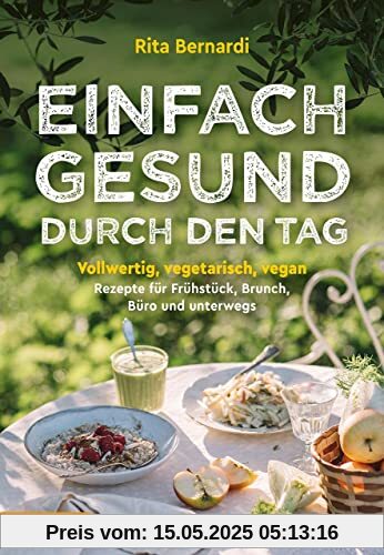 Einfach gesund durch den Tag: Vollwertig, vegetarisch, vegan – Rezepte für Frühstück, Brunch, Büro und unterwegs