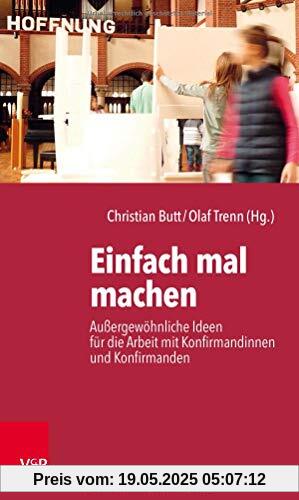 Einfach mal machen: Außergewöhnliche Ideen für die Arbeit mit Konfirmandinnen und Konfirmanden Einfach mal machen: Außergewöhnliche Ideen für die Arbeit mit Konfirmandinnen und Konfirmanden