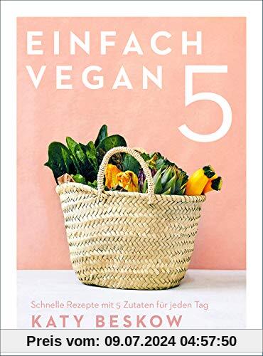 Einfach vegan: Schnelle Rezepte mit 5 Zutaten für jeden Tag - Veganes Kochbuch mit schnellen Rezepten für den Feierabend und die Familienküche