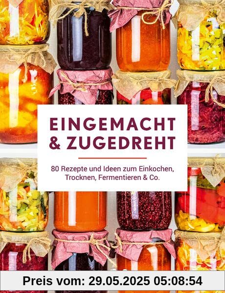 Eingemacht & zugedreht: 80 Rezepte und Ideen zum Einkochen, Trocknen, Fermentieren & Co.