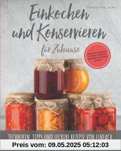 Einkochen und Konservieren für Zuhause: Natürlich-saisonal haltbar machen, genießen und Geld sparen. Techniken, Tipps und leckere Rezepte von einfach bis kreativ für Obst, Fleisch, Suppen & Co.