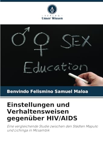 Einstellungen und Verhaltensweisen gegenüber HIV/AIDS: Eine vergleichende Studie zwischen den Städten Maputo und Lichinga in Mosambik von Verlag Unser Wissen