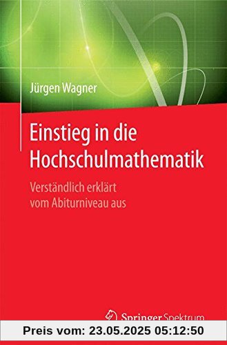 Einstieg in die Hochschulmathematik: Verständlich erklärt vom Abiturniveau aus Einstieg in die Hochschulmathematik: Verständlich erklärt vom Abiturniveau aus
