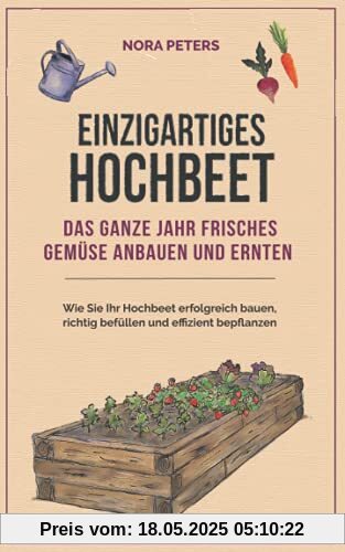 Einzigartiges Hochbeet - Das ganze Jahr frisches Gemüse anbauen und ernten: Wie Sie Ihr Hochbeet erfolgreich bauen, richtig befüllen und effizient bepflanzen