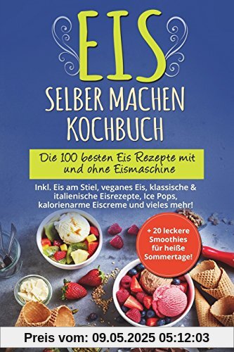 Eis selber machen Kochbuch: Die 100 besten Eis Rezepte mit und ohne Eismaschine Inkl. Eis am Stiel, veganes Eis, italienische Eisrezepte, Ice Pops, Rezepte für Kinder, kalorienarme Eiscreme, Desserts