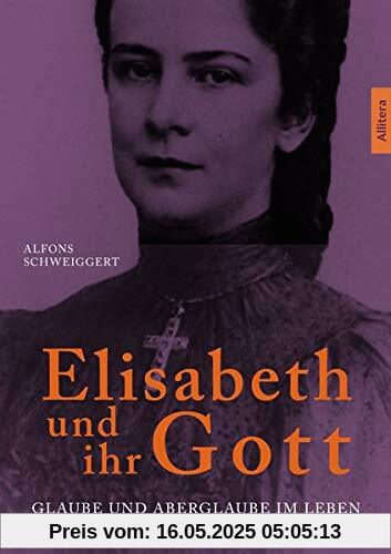 Elisabeth und ihr Gott: Glaube und Aberglaube im Leben der Kaiserin von Österreich