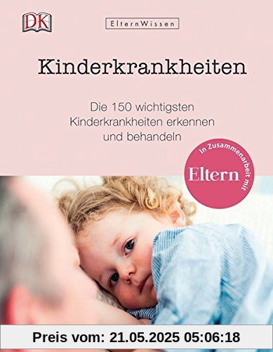Eltern-Wissen. Kinderkrankheiten: Die 150 wichtigsten Kinderkrankheiten erkennen und behandeln. In Zusammenarbeit mit ELTERN