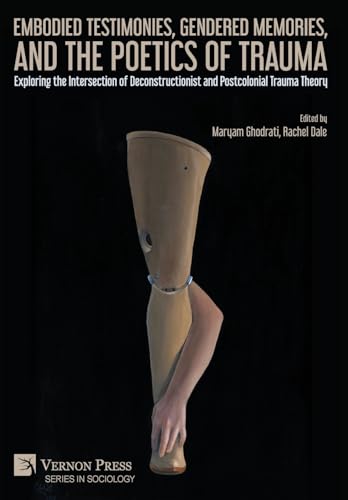 Embodied Testimonies, Gendered Memories, and the Poetics of Trauma: Exploring the Intersection of Deconstructionist and Postcolonial Trauma Theory (Sociology) von Vernon Press