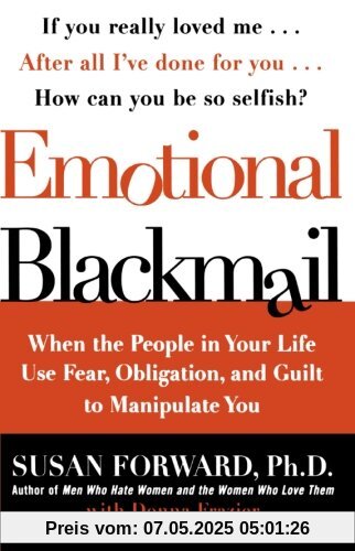 Emotional Blackmail: When the People in Your Life Use Fear, Obligation, and Guilt to Manipulate You Emotional Blackmail: When the People in Your Life Use Fear, Obligation, and Guilt to Manipulate You