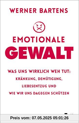 Emotionale Gewalt: Was uns wirklich weh tut: Kränkung, Demütigung, Liebesentzug und wie wir uns dagegen schützen