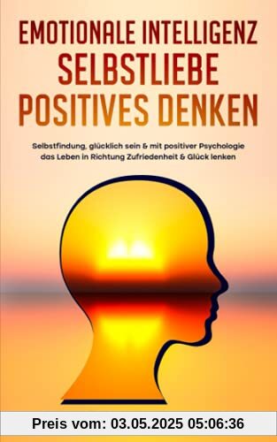 Emotionale Intelligenz | Selbstliebe | Positives denken: Selbstfindung, glücklich sein & mit positiver Psychologie das Leben in Richtung Zufriedenheit ... (Selbstbewusstsein stärken Bücher, Band 1)