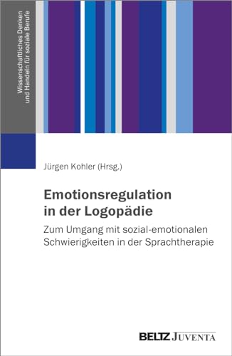 Emotionsregulation in der Logopädie: Zum Umgang mit sozial-emotionalen Schwierigkeiten in der Sprachtherapie (Wissenschaftliches Denken und Handeln für soziale Berufe) von Beltz
