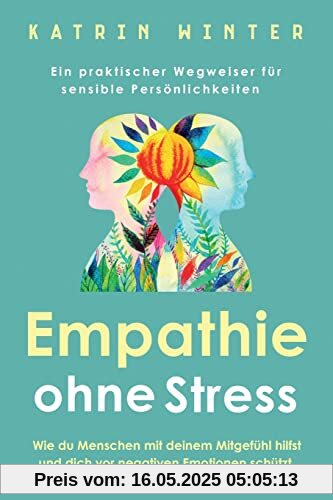 Empathie ohne Stress: Wie du Menschen mit deinem Mitgefühl hilfst und dich vor negativen Emotionen schützt | Ein praktischer Wegweiser für sensible Persönlichkeiten