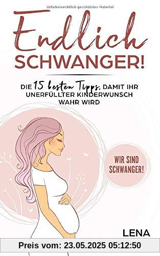 Endlich schwanger!: Die 15 besten Tipps, damit Ihr unerfüllter Kinderwunsch wahr wird - Wir sind schwanger! Endlich schwanger!: Die 15 besten Tipps, damit Ihr unerfüllter Kinderwunsch wahr wird - Wir sind schwanger!