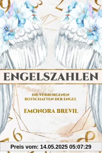 Engelszahlen – die verborgenen Botschaften der Engel: Wie Sie Engelszahlen anwenden und erfahren, was sie für Ihr Leben bereithalten, inkl. Ihrer persönlichen Engelszahl