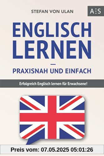 Englisch lernen – praxisnah und einfach: Erfolgreich Englisch lernen für Erwachsene! (Mit Grammatik, Übungen inkl. Lösungen, Vokabellisten, Kurzgeschichten und Audioinhalten)
