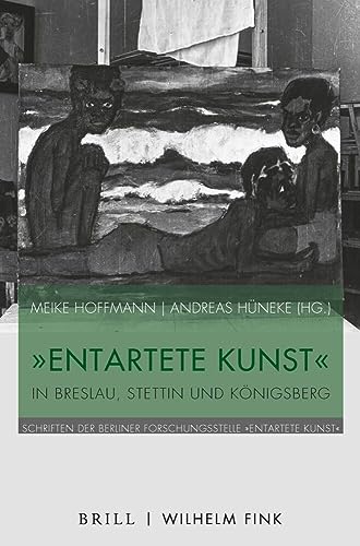 "Entartete Kunst" in Breslau, Stettin und Königsberg (Schriften der Berliner Forschungsstelle „Entartete Kunst“) von WILHELM FINK VERLAG