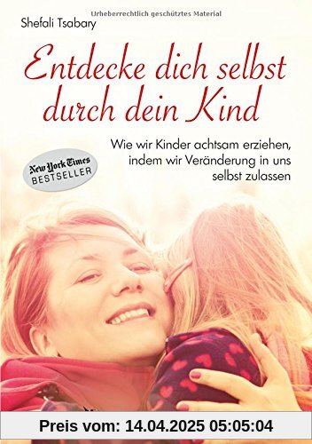 Entdecke dich selbst durch dein Kind: Wie wir Kinder achtsam erziehen, indem wir Veränderung in uns selbst zulassen