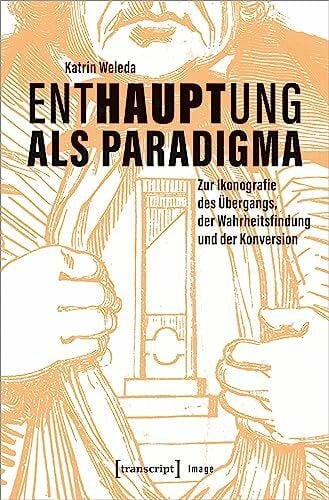 Enthauptung als Paradigma: Zur Ikonografie des Übergangs, der Wahrheitsfindung und der Konvers...