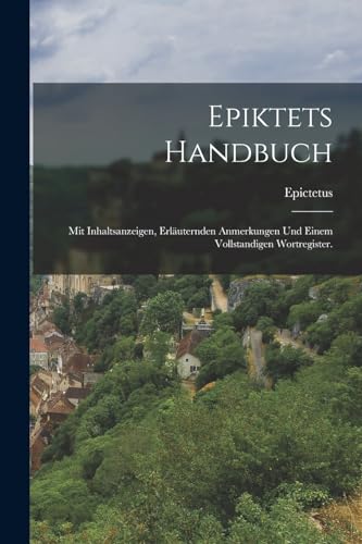 Epiktets Handbuch: Mit Inhaltsanzeigen, erläuternden Anmerkungen und einem vollstandigen Wortregister.