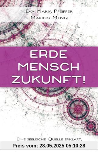 Erde, Mensch, Zukunft!: Eine seelische Quelle erklärt, warum das Beste noch vor uns liegt