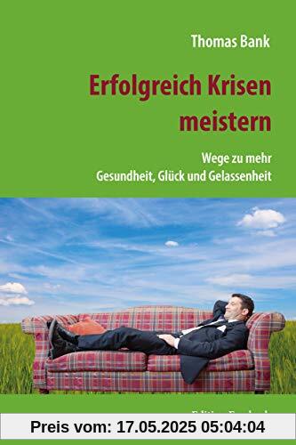 Erfolgreich Krisen meistern: Wege zu mehr Gesundheit, Glück und Gelassenheit