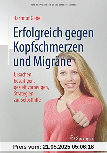 Erfolgreich gegen Kopfschmerzen und Migräne: Ursachen beseitigen, gezielt vorbeugen, Strategien zur Selbsthilfe