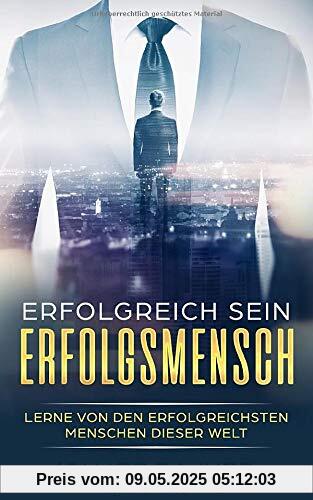 Erfolgreich sein: Erfolgsmensch - Lerne von den erfolgreichsten Menschen dieser Welt