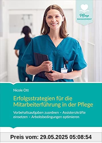 Erfolgsstrategien für die Mitarbeiterführung in der Pflege: Vorbehaltsaufgaben zuordnen – Assistenzkräfte einsetzen - Arbeitsbedingungen optimieren (Pflege Management)