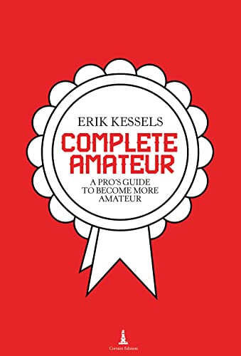 Erik Kessels - Complete Amateur: a Pro's Guide to Becoming More Amateur
