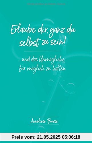 Erlaube dir, ganz du selbst zu sein!: ... und das Unmögliche für möglich zu halten