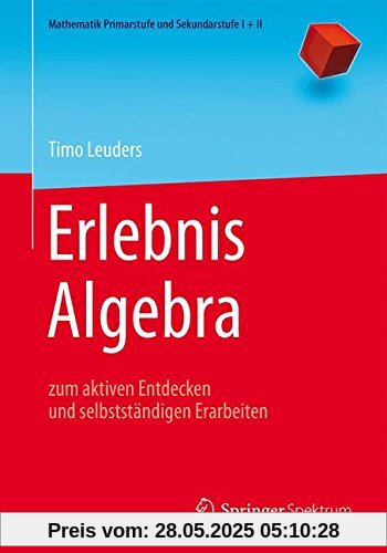 Erlebnis Algebra: zum aktiven Entdecken und selbstständigen Erarbeiten (Mathematik Primarstufe und Sekundarstufe I + II)