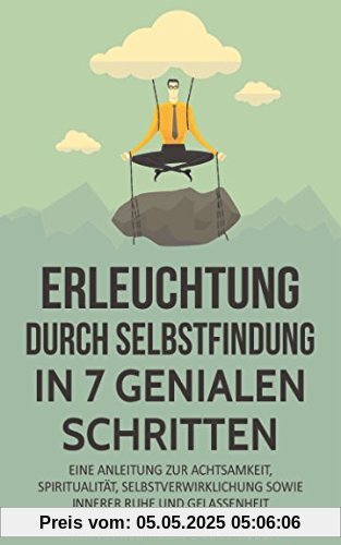 Erleuchtung: 7 ultimative Schritte zur Spiritualität, Selbstfindung,  Selbstverwirklichung, Achtsamkeit & Glückseligkeit – Wie Du erwachen und dabei Stress reduzieren und bewältigen kannst