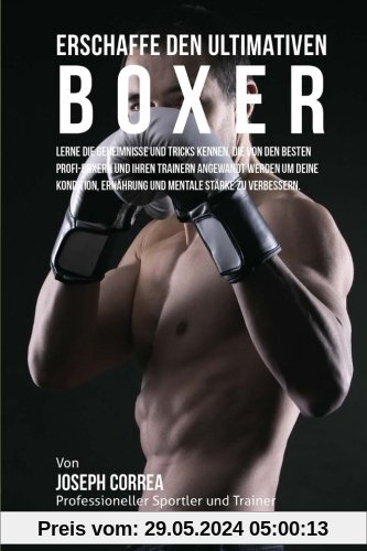 Erschaffe den ultimativen Boxer: Lerne die Geheimnisse und Tricks kennen, die von den besten Profi-Boxern und ihren Trainern angewandt werden um deine ... Ernahrung und mentale Starke zu verbessern