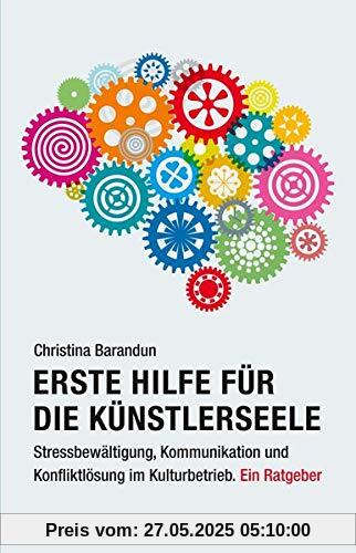 Erste Hilfe für die Künstlerseele: Stressbewältigung, Kommunikation und Konfliktlösung im Kulturbetrieb. Ein Ratgeber