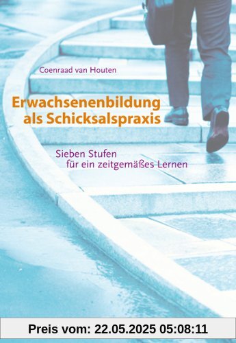Erwachsenenbildung als Schicksalspraxis: Sieben Stufen für ein zeitgemäßes Lernen Erwachsenenbildung als Schicksalspraxis: Sieben Stufen für ein zeitgemäßes Lernen