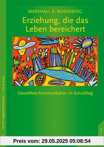 Erziehung, die das Leben bereichert: Gewaltfreie Kommunikation im Schulalltag Erziehung, die das Leben bereichert: Gewaltfreie Kommunikation im Schulalltag