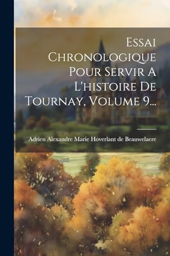 Essai Chronologique Pour Servir A L'histoire De Tournay, Volume 9... von Legare Street Press