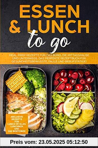 Essen & Lunch to go: Meal Prep Rezepte für das Büro und unterwegs. Das perfekte Rezeptbuch für Gesundheitsbewusste, Faule und Berufstätige!