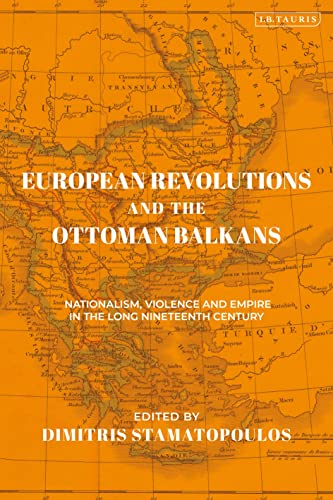 European Revolutions and the Ottoman Balkans: Nationalism, Violence and Empire in the Long Nineteenth-Century (The Ottoman Empire and the World)
