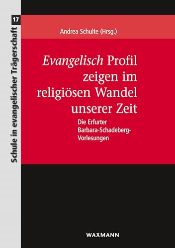 Evangelisch Profil zeigen im religiösen Wandel unserer Zeit: Die Erfurter Barbara-Schadeberg-Vorlesungen (Schule in evangelischer Trägerschaft) von Waxmann Verlag GmbH