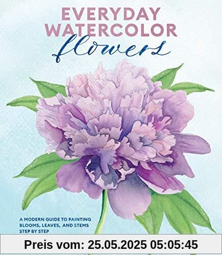 Everyday Watercolor Flowers: A Modern Guide to Painting Blooms, Leaves, and Stems Step by Step Everyday Watercolor Flowers: A Modern Guide to Painting Blooms, Leaves, and Stems Step by Step