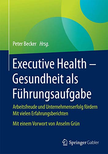 Executive Health - Gesundheit als Führungsaufgabe: Arbeitsfreude und Unternehmenserfolg fördern Mit vielen Erfahrungsberichten Mit einem Vorwort von Anselm Grün