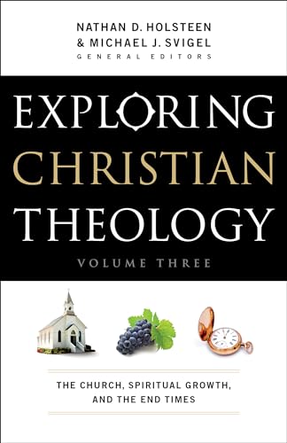 Exploring Christian Theology: The Church, Spiritual Growth, And The End Times Exploring Christian Theology: The Church, Spiritual Growth, And The End Times