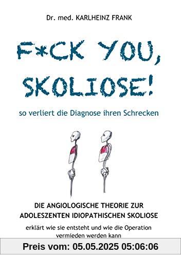 F*ck you, Skoliose! So verliert die Diagnose ihren Schrecken: Die Angiologische Theorie zur Entstehung der Adoleszenten Idiopathischen Skoliose ... und wie die Operation vermieden werden kann
