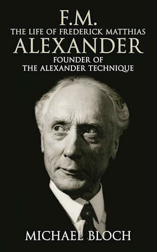 F.M.: The Life Of Frederick Matthias Alexander: The Life of Frederick Matthias Alexander: Foun...