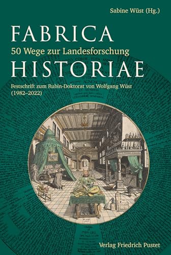 Fabrica Historiae - 50 Wege zur Landesforschung: Festschrift zum Rubin-Doktorat von Wolfgang Wüst (1982-2022) (Bayerische Geschichte)