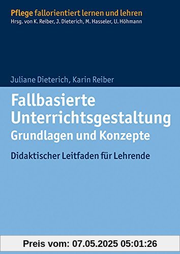 Fallbasierte Unterrichtsgestaltung Grundlagen und Konzepte: Didaktischer Leitfaden für Lehrende (Pflege fallorientiert lernen und lehren)